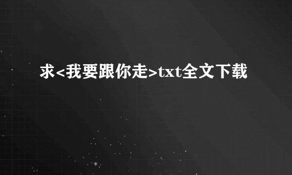 求<我要跟你走>txt全文下载