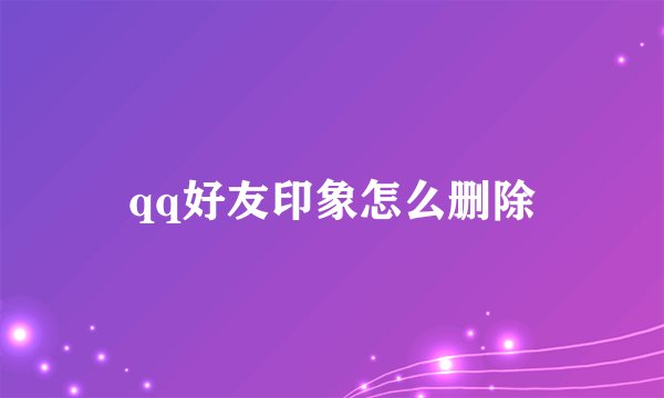 qq好友印象怎么删除