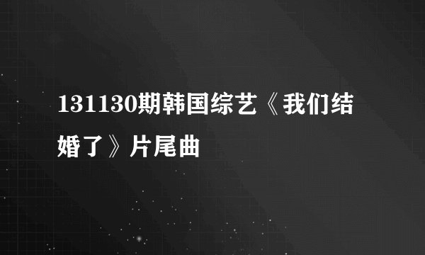 131130期韩国综艺《我们结婚了》片尾曲