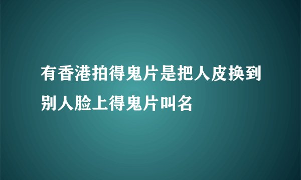 有香港拍得鬼片是把人皮换到别人脸上得鬼片叫名