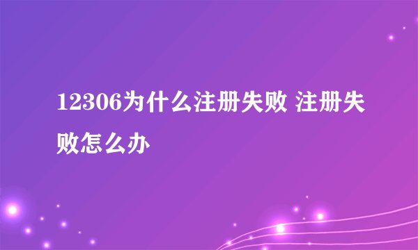12306为什么注册失败 注册失败怎么办