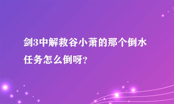 剑3中解救谷小萧的那个倒水任务怎么倒呀？