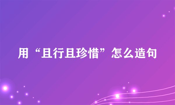 用“且行且珍惜”怎么造句