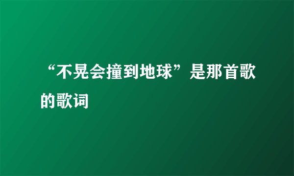 “不晃会撞到地球”是那首歌的歌词