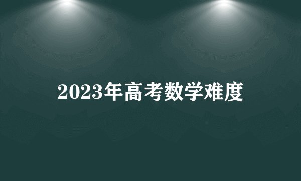 2023年高考数学难度