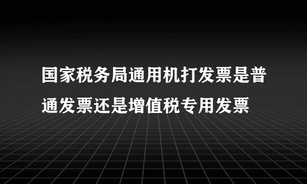 国家税务局通用机打发票是普通发票还是增值税专用发票