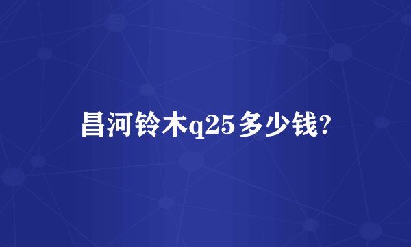 昌河铃木q25多少钱?