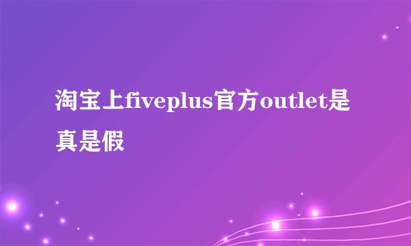 淘宝上fiveplus官方outlet是真是假
