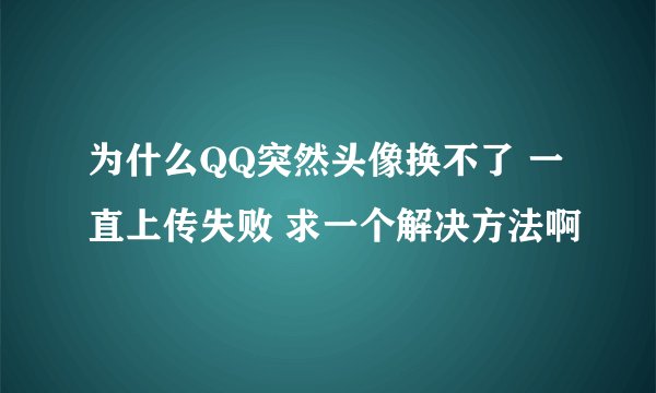 为什么QQ突然头像换不了 一直上传失败 求一个解决方法啊