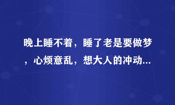 晚上睡不着，睡了老是要做梦，心烦意乱，想大人的冲动，幻想症，记忆力不好