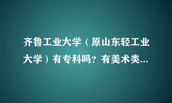 齐鲁工业大学（原山东轻工业大学）有专科吗？有美术类专科吗？