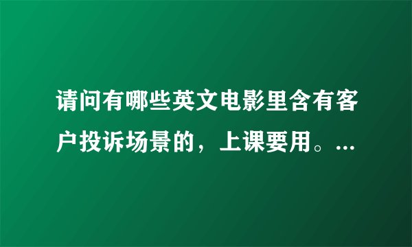 请问有哪些英文电影里含有客户投诉场景的，上课要用。最好给出中英文名字和迅雷下载地址。谢谢！