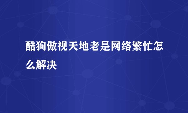 酷狗傲视天地老是网络繁忙怎么解决