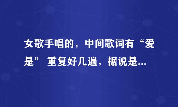 女歌手唱的，中间歌词有“爱是” 重复好几遍，据说是新歌，请问哪位知道歌名，谁唱的？