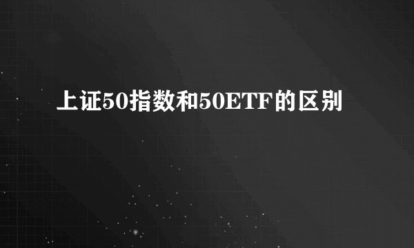 上证50指数和50ETF的区别
