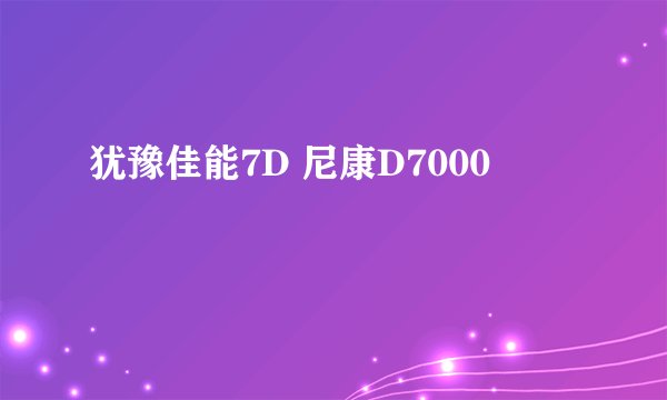 犹豫佳能7D 尼康D7000