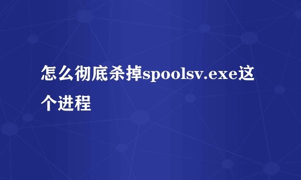 怎么彻底杀掉spoolsv.exe这个进程