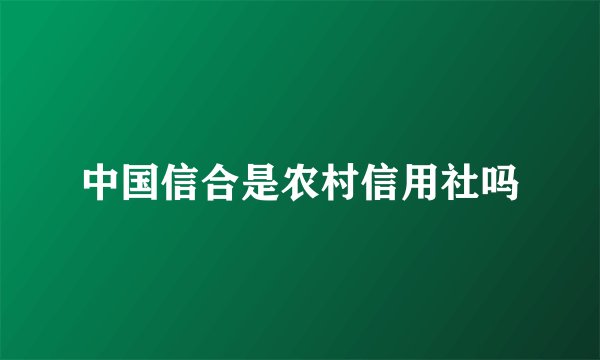 中国信合是农村信用社吗