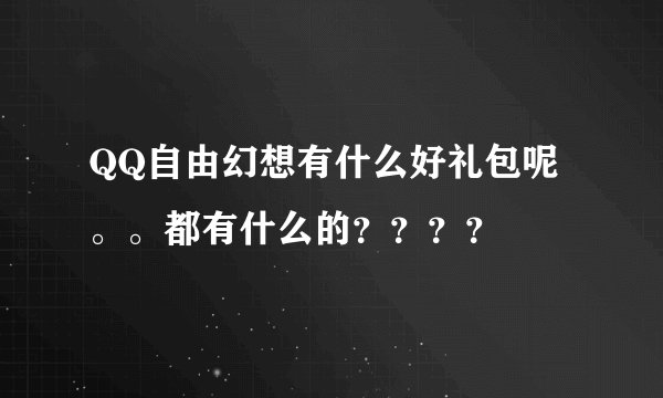 QQ自由幻想有什么好礼包呢。。都有什么的？？？？