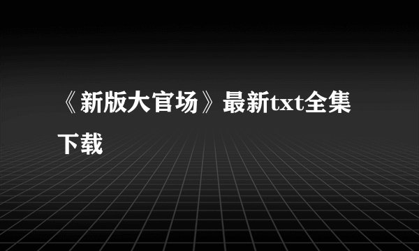 《新版大官场》最新txt全集下载