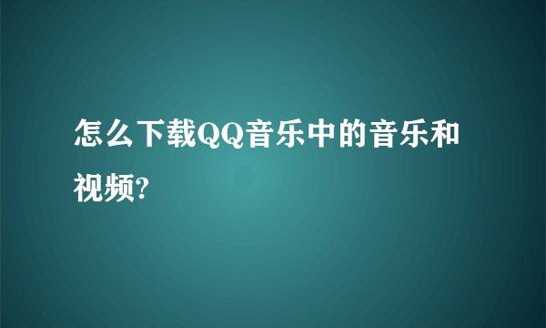 怎么下载QQ音乐中的音乐和视频?