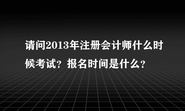 请问2013年注册会计师什么时候考试？报名时间是什么？