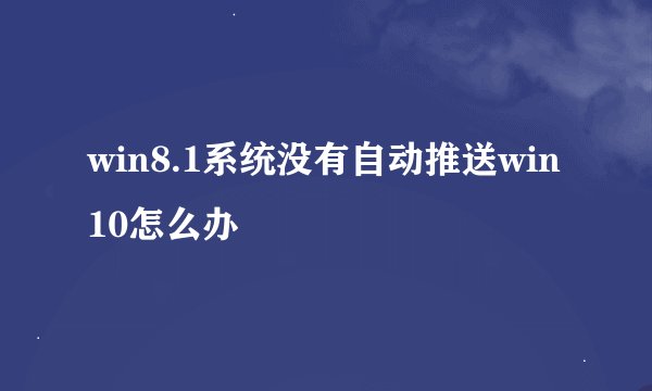 win8.1系统没有自动推送win10怎么办