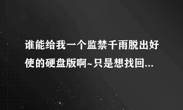 谁能给我一个监禁千雨脱出好使的硬盘版啊~只是想找回一下以前的记忆~嘻嘻~