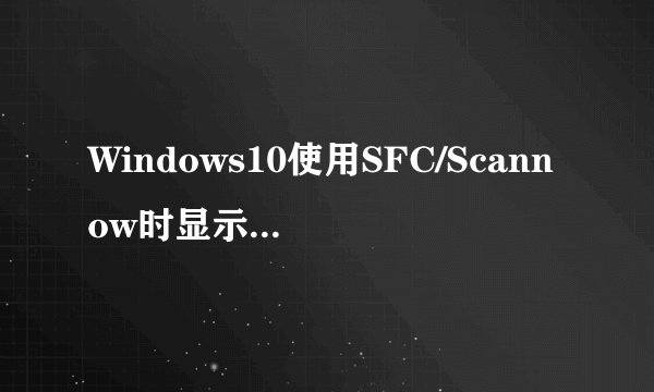 Windows10使用SFC/Scannow时显示无法找到组件的解决方法