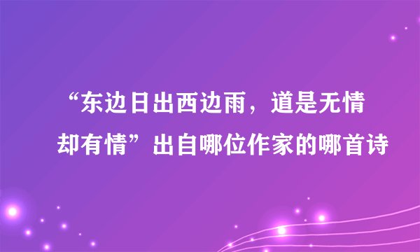 “东边日出西边雨，道是无情却有情”出自哪位作家的哪首诗