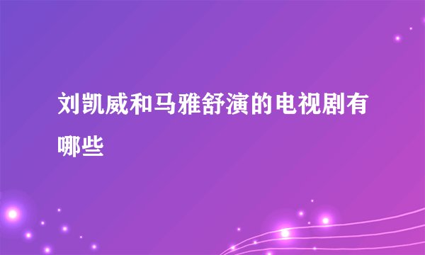 刘凯威和马雅舒演的电视剧有哪些