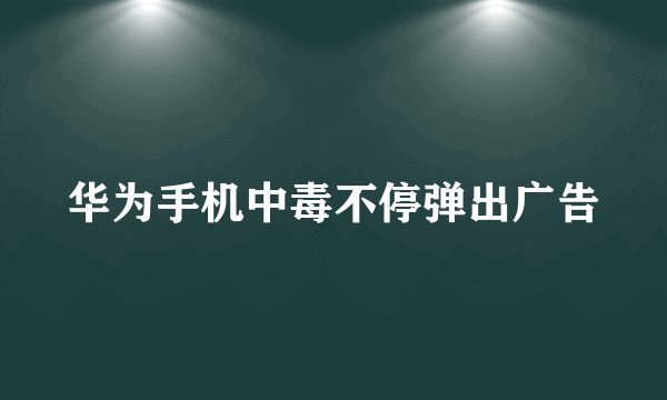 华为手机中毒不停弹出广告