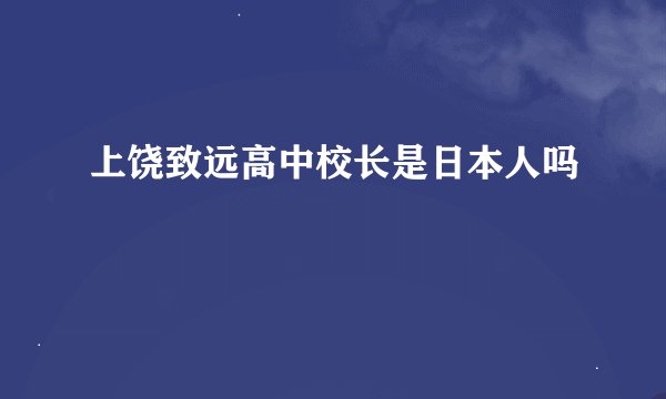 上饶致远高中校长是日本人吗