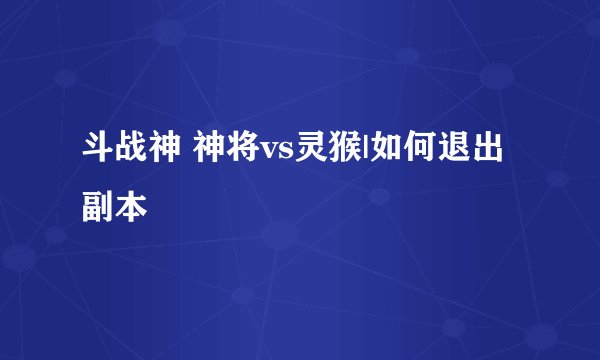 斗战神 神将vs灵猴|如何退出副本