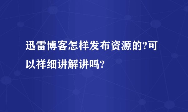 迅雷博客怎样发布资源的?可以祥细讲解讲吗?