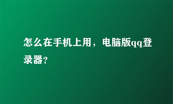 怎么在手机上用，电脑版qq登录器？