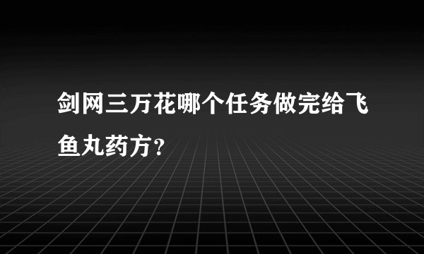 剑网三万花哪个任务做完给飞鱼丸药方？