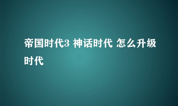 帝国时代3 神话时代 怎么升级时代