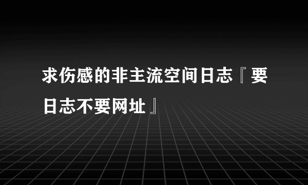 求伤感的非主流空间日志『要日志不要网址』