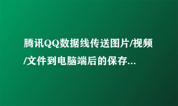 腾讯QQ数据线传送图片/视频/文件到电脑端后的保存在哪里？
