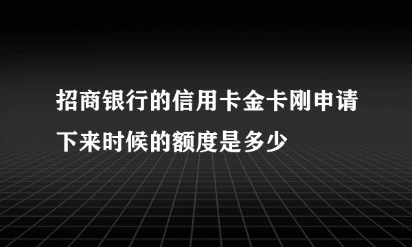 招商银行的信用卡金卡刚申请下来时候的额度是多少
