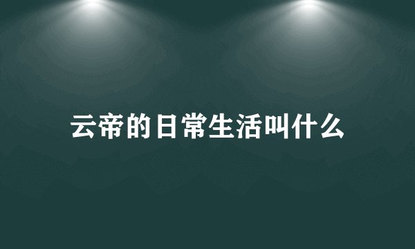云帝的日常生活叫什么