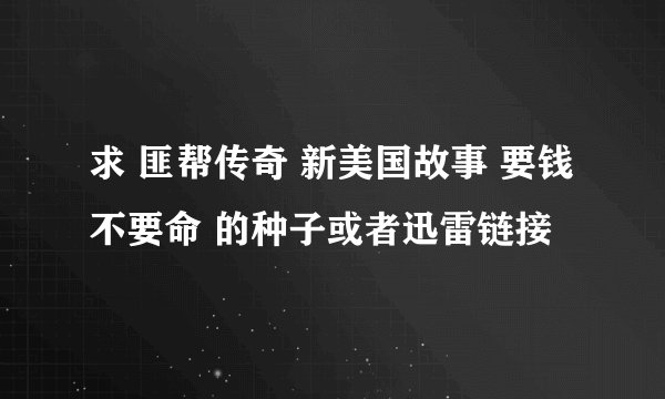 求 匪帮传奇 新美国故事 要钱不要命 的种子或者迅雷链接