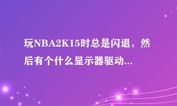 玩NBA2K15时总是闪退，然后有个什么显示器驱动已停止响应，并且已恢复，怎么解决