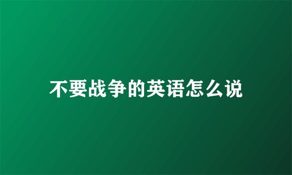 不要战争的英语怎么说