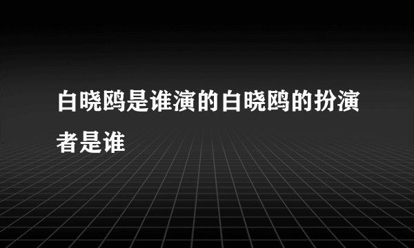 白晓鸥是谁演的白晓鸥的扮演者是谁