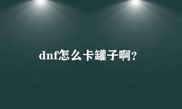 dnf怎么卡罐子啊？