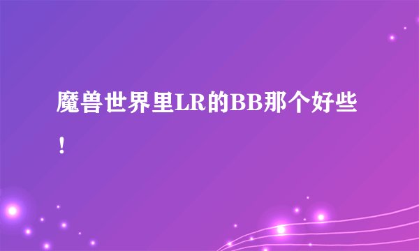 魔兽世界里LR的BB那个好些！
