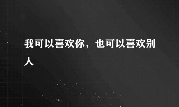 我可以喜欢你，也可以喜欢别人