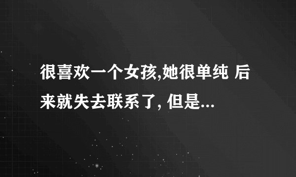 很喜欢一个女孩,她很单纯 后来就失去联系了, 但是现在我还是好想她好想她, 要疯了.怎么办？